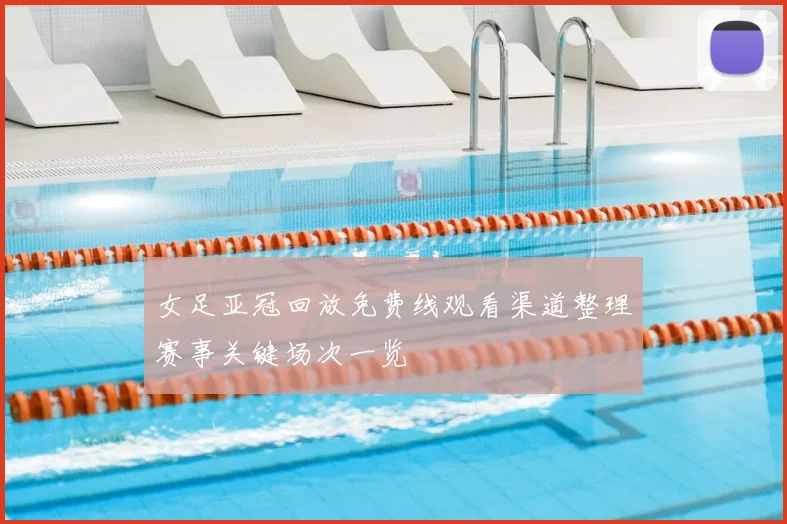 女足亚冠回放免费线观看渠道整理赛事关键场次一览