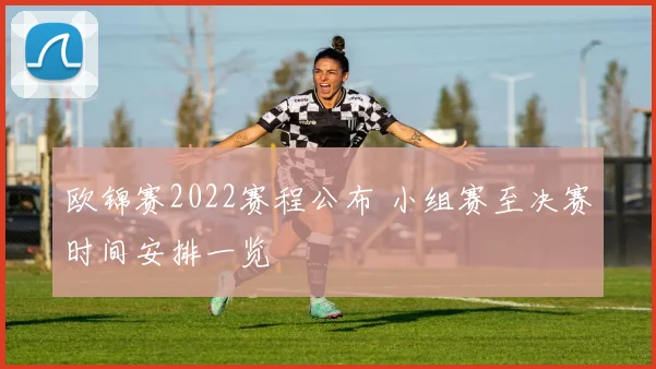 欧锦赛2022赛程公布 小组赛至决赛时间安排一览