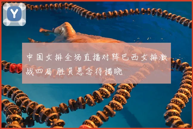 中国女排全场直播对阵巴西女排激战四局 胜负悬念待揭晓