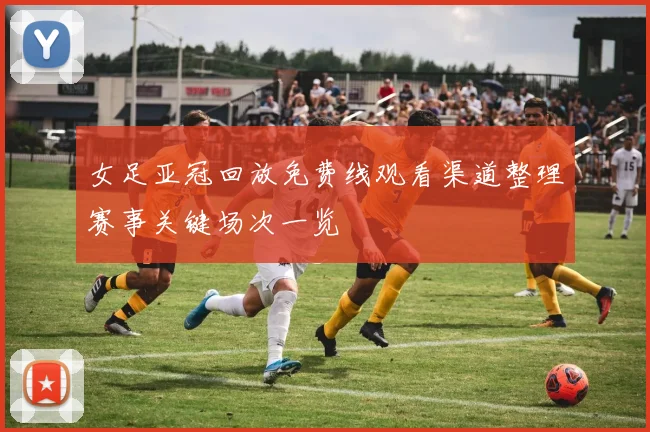 女足亚冠回放免费线观看渠道整理赛事关键场次一览