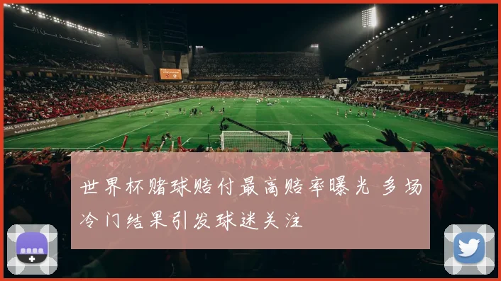 世界杯赌球赔付最高赔率曝光 多场冷门结果引发球迷关注