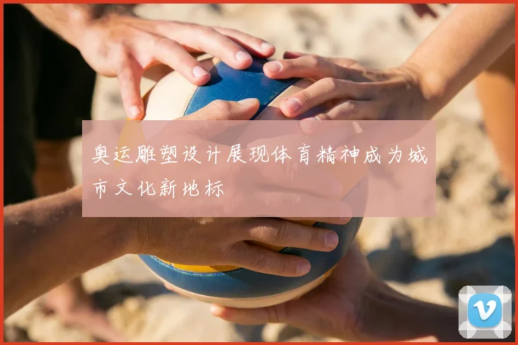 奥运雕塑设计展现体育精神成为城市文化新地标