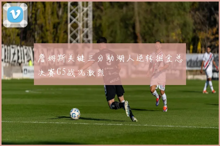 詹姆斯关键三分助湖人逆转掘金总决赛G5战况激烈