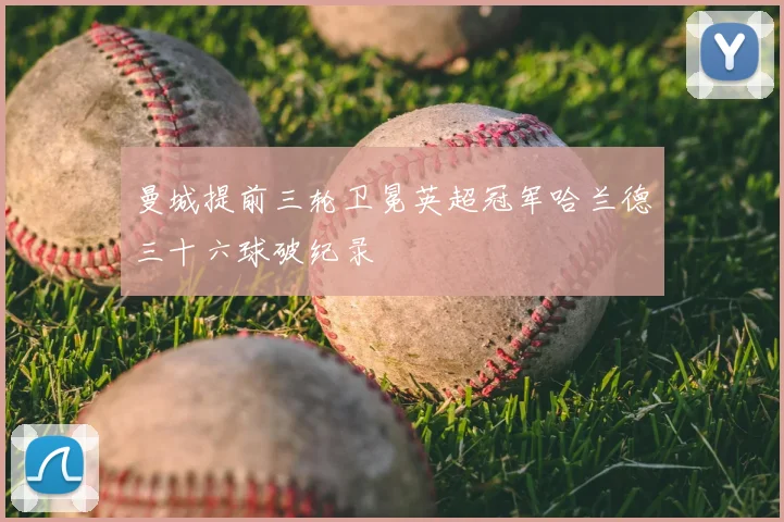 曼城提前三轮卫冕英超冠军哈兰德三十六球破纪录