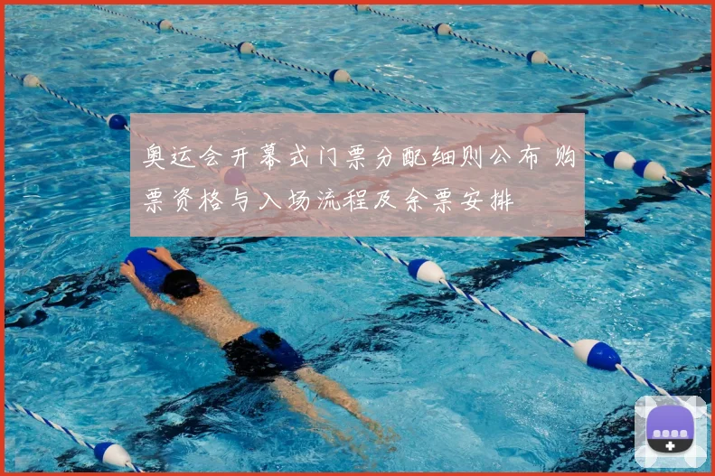 奥运会开幕式门票分配细则公布 购票资格与入场流程及余票安排