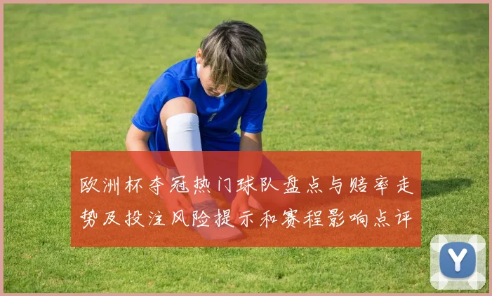 欧洲杯夺冠热门球队盘点与赔率走势及投注风险提示和赛程影响点评