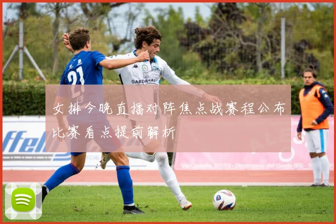 女排今晚直播对阵焦点战赛程公布比赛看点提前解析