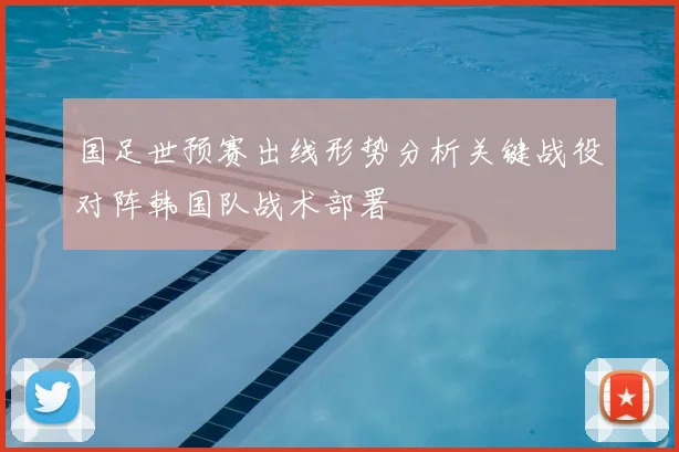 国足世预赛出线形势分析关键战役对阵韩国队战术部署