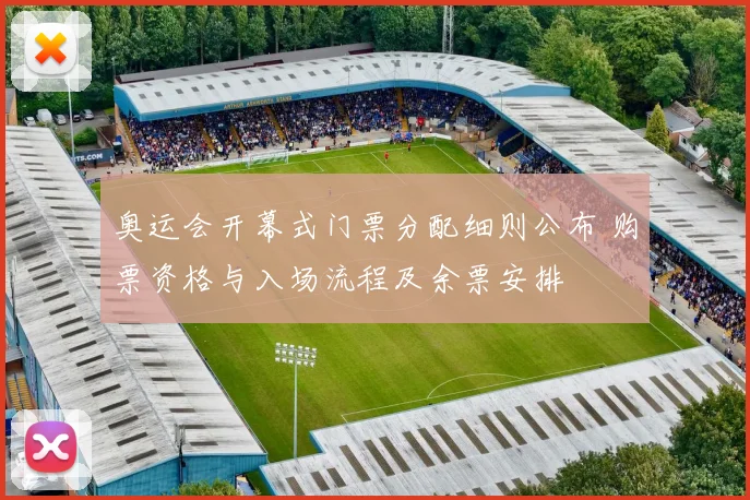 奥运会开幕式门票分配细则公布 购票资格与入场流程及余票安排