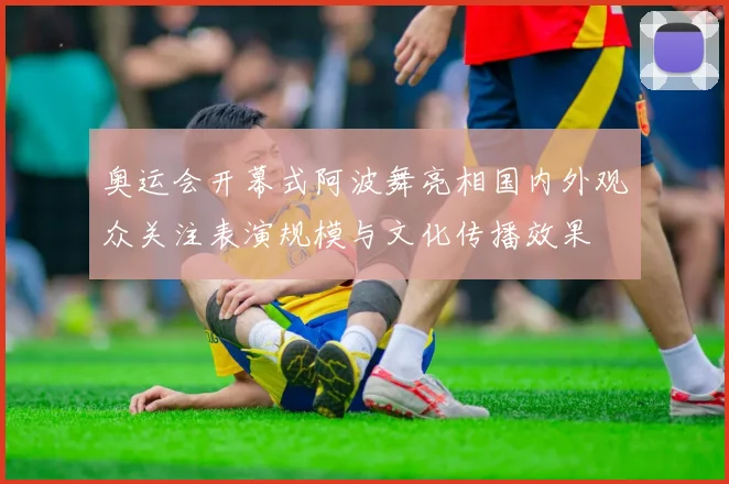 奥运会开幕式阿波舞亮相国内外观众关注表演规模与文化传播效果