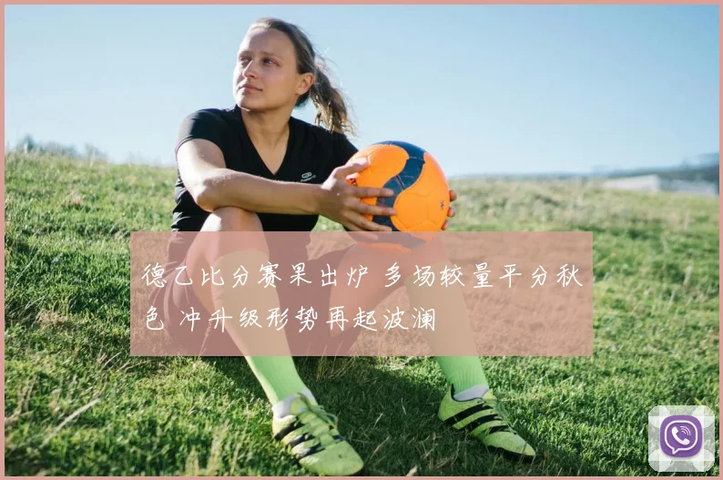 德乙比分赛果出炉 多场较量平分秋色 冲升级形势再起波澜