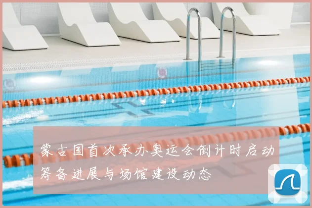 蒙古国首次承办奥运会倒计时启动筹备进展与场馆建设动态