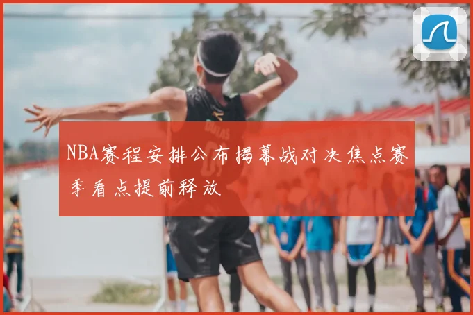 NBA赛程安排公布揭幕战对决焦点赛季看点提前释放
