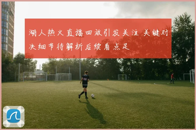 湖人热火直播回放引发关注 关键对决细节待解析后续看点足