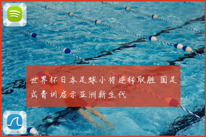 世界杯日本足球小将逆转取胜 国足式青训启示亚洲新生代