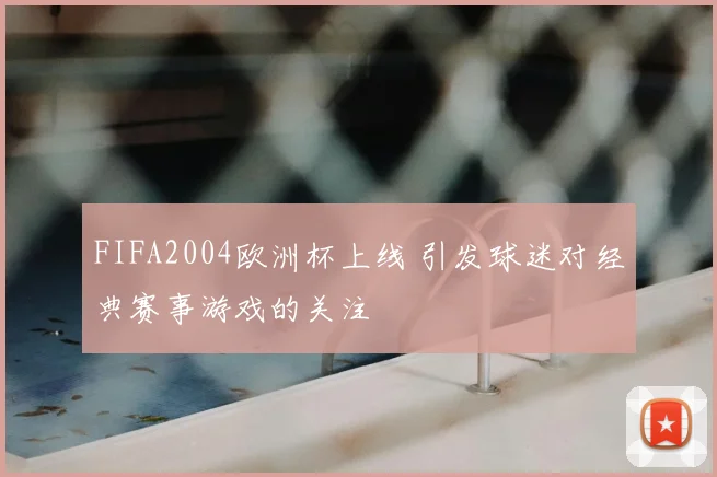 FIFA2004欧洲杯上线 引发球迷对经典赛事游戏的关注