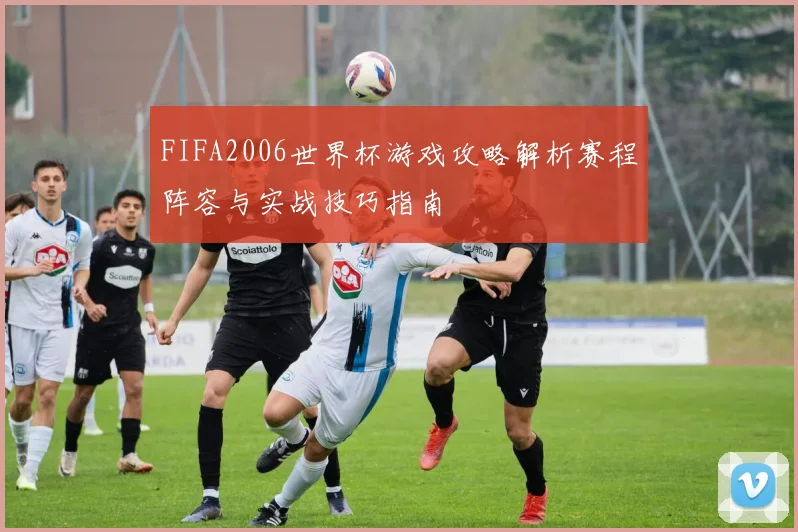 FIFA2006世界杯游戏攻略解析赛程阵容与实战技巧指南