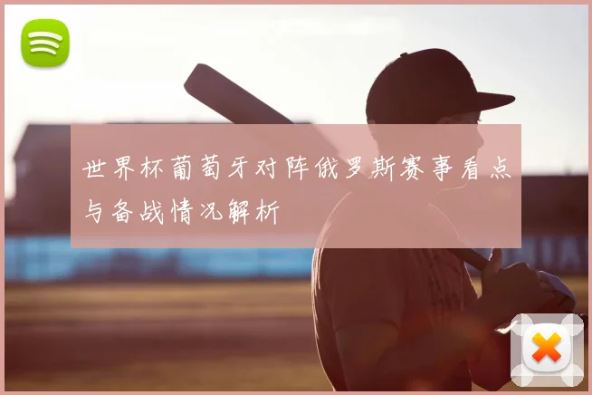 世界杯葡萄牙对阵俄罗斯赛事看点与备战情况解析
