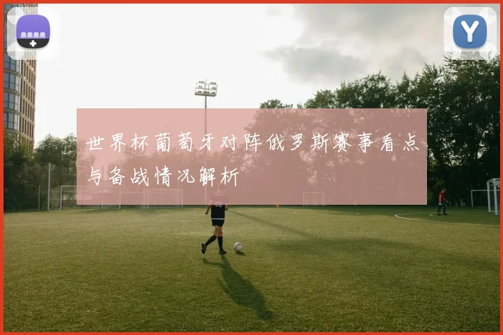 世界杯葡萄牙对阵俄罗斯赛事看点与备战情况解析
