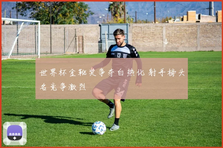 世界杯金靴奖争夺白热化 射手榜头名竞争激烈