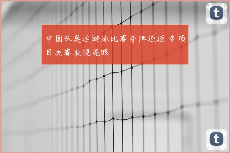 中国队奥运游泳比赛夺牌连连 多项目决赛表现亮眼