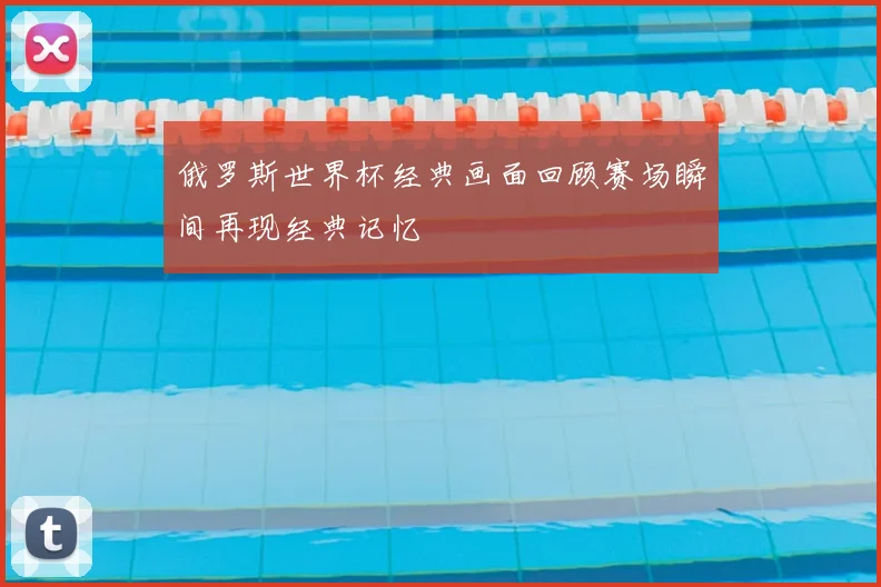 俄罗斯世界杯经典画面回顾赛场瞬间再现经典记忆