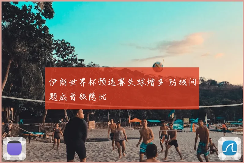 伊朗世界杯预选赛失球增多 防线问题成晋级隐忧