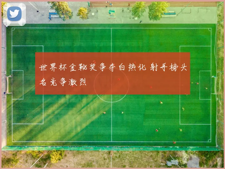 世界杯金靴奖争夺白热化 射手榜头名竞争激烈