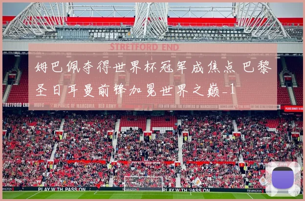 姆巴佩夺得世界杯冠军成焦点 巴黎圣日耳曼前锋加冕世界之巅_1