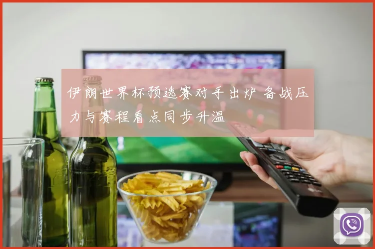 伊朗世界杯预选赛对手出炉 备战压力与赛程看点同步升温