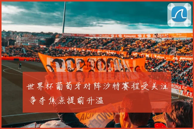 世界杯葡萄牙对阵沙特赛程受关注 争夺焦点提前升温