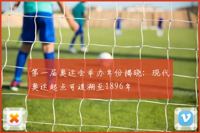 第一届奥运会举办年份揭晓:现代奥运起点可追溯至1896年