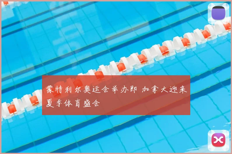 蒙特利尔奥运会举办即 加拿大迎来夏季体育盛会
