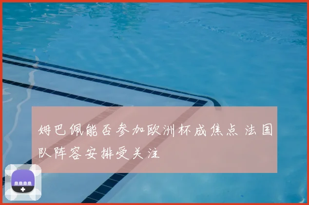 姆巴佩能否参加欧洲杯成焦点 法国队阵容安排受关注