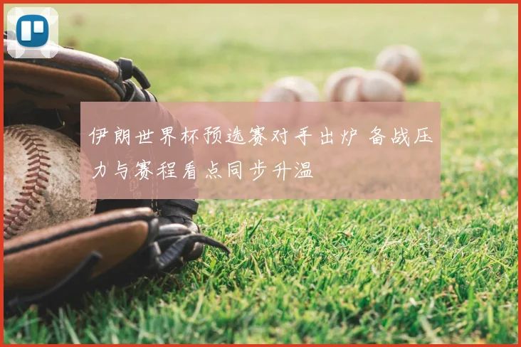 伊朗世界杯预选赛对手出炉 备战压力与赛程看点同步升温