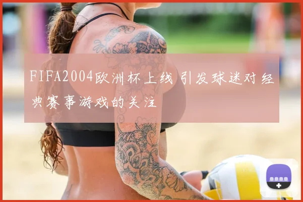 FIFA2004欧洲杯上线 引发球迷对经典赛事游戏的关注