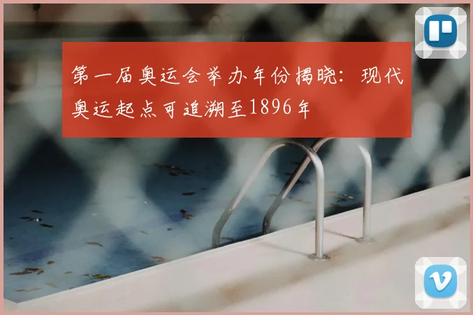 第一届奥运会举办年份揭晓:现代奥运起点可追溯至1896年