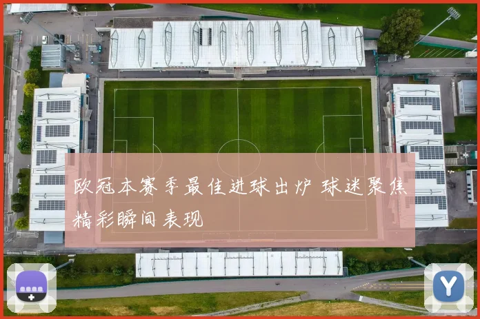 欧冠本赛季最佳进球出炉 球迷聚焦精彩瞬间表现