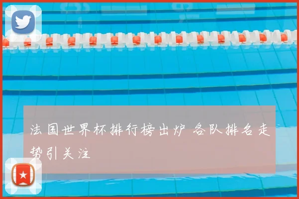 法国世界杯排行榜出炉 各队排名走势引关注