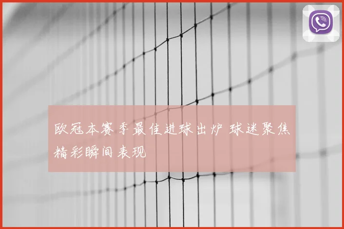 欧冠本赛季最佳进球出炉 球迷聚焦精彩瞬间表现